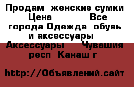 Продам  женские сумки › Цена ­ 1 000 - Все города Одежда, обувь и аксессуары » Аксессуары   . Чувашия респ.,Канаш г.